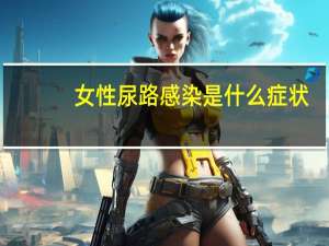 女性尿路感染是什么症状（女性尿道感染的症状）