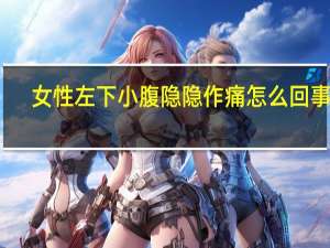 女性左下小腹隐隐作痛怎么回事儿（女性左下小腹隐隐作痛怎么回事）