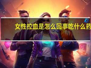 女性拉血是怎么回事吃什么药（女性拉血是怎么回事）