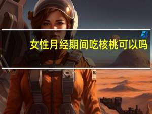 女性月经期间吃核桃可以吗（月经期间可以吃核桃吗）