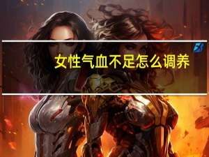 女性气血不足怎么调养（女气血不足如何调理）