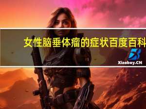 女性脑垂体瘤的症状百度百科（女人脑垂体瘤的症状）