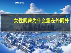 女性阴蒂为什么露在外阴外(阴蒂长在什么位置)