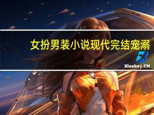 女扮男装小说现代完结宠溺（女扮男装小说现代异能）