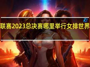 女排世联赛2023总决赛哪里举行 女排世界第1进入决赛