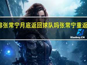 女排张常宁月底返回球队吗 张常宁重返女排赛场