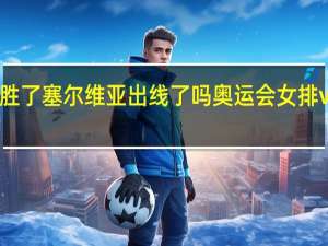 女排胜了塞尔维亚出线了吗 奥运会女排vs塞尔维亚