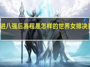 女排进八强后赛程是怎样的 世界女排决赛赛程安排
