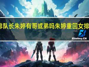 女排队长朱婷有哥或弟吗 朱婷重回女排担任队长
