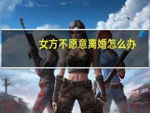 女方不愿意离婚怎么办