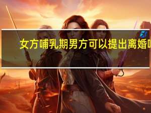 女方哺乳期男方可以提出离婚吗