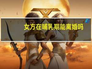 女方在哺乳期能离婚吗