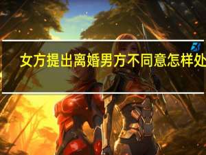 女方提出离婚男方不同意怎样处理