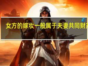 女方的嫁妆一般属于夫妻共同财产吗