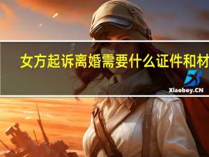 女方起诉离婚需要什么证件和材料