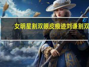 女明星割双眼皮痕迹 刘谦割双眼皮了吗