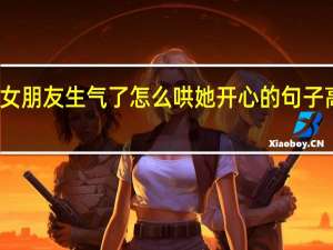 女朋友生气了怎么哄她开心的句子高情商（女朋友生气了怎么哄她开心的句子）