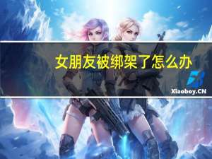 女朋友被绑架了怎么办（女朋友被绑架）