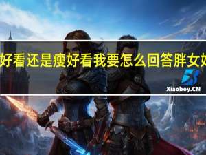 女朋友问胖好看还是瘦好看我要怎么回答 胖女好玩还是瘦女好玩