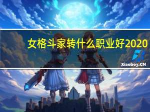 女格斗家转什么职业好2020（女格斗家转什么职业好）