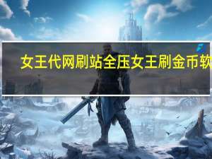 女王代网刷站 全压女王刷金币软件(女王赚钱)