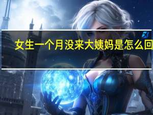 女生一个月没来大姨妈是怎么回事（月经推迟一个月没来怎么回事）