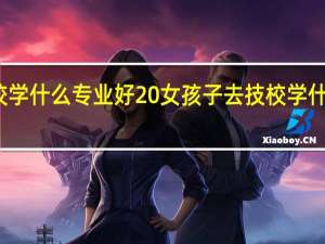 女生上技校学什么专业好 女孩子去技校学什么专业比较好呢