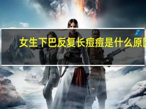 女生下巴反复长痘痘是什么原因（男生下巴长痘痘是什么原因）