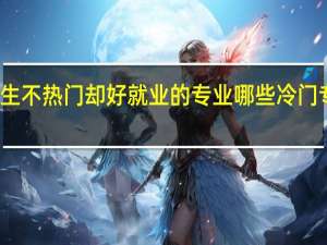 女生不热门却好就业的专业 哪些冷门专业吃香