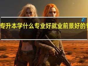 女生专升本学什么专业好 就业前景好的专业有哪些