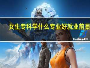 女生专科学什么专业好就业前景好