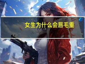 女生为什么会唇毛重？女生唇毛重怎么办