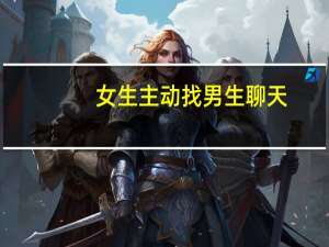 女生主动找男生聊天（女生主动找男生聊天）