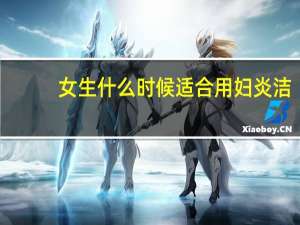 女生什么时候适合用妇炎洁（女孩子什么阶段才能用妇炎洁）