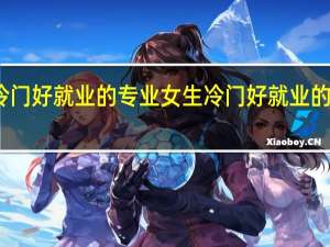 女生冷门好就业的专业 女生冷门好就业的专业有哪些