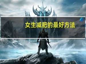女生减肥的最好方法（女生减肥的最快方法）