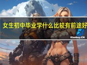 女生初中毕业学什么比较有前途好就业