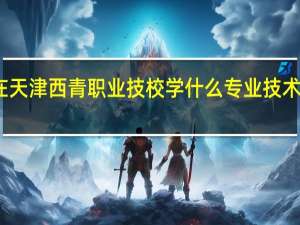 女生在天津西青职业技校学什么专业技术就业前景好