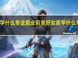 女生学什么专业就业前景好女孩学什么专业前景好