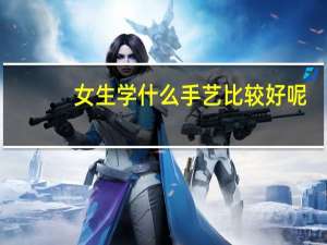女生学什么手艺比较好呢？