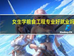 女生学粮食工程专业好就业吗