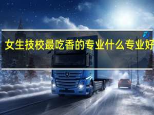 女生技校最吃香的专业 什么专业好就业