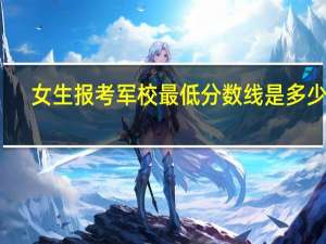 女生报考军校最低分数线是多少分