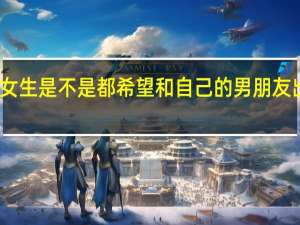女生是不是都希望和自己的男朋友出去玩