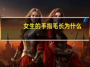 女生的手指毛长为什么？手指上长毛的女生怎么办