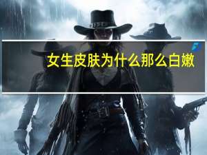 女生皮肤为什么那么白嫩（女生皮肤大图）
