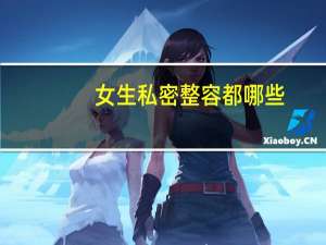 女生私密整容都哪些，私密整形手术是怎么回事