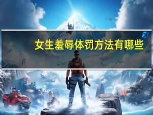 女生羞辱体罚方法有哪些（女生羞辱体罚方法）