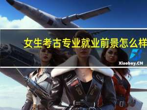 女生考古专业就业前景怎么样