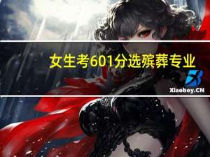 女生考601分选殡葬专业：好就业，殡葬行业首设本科引发关注